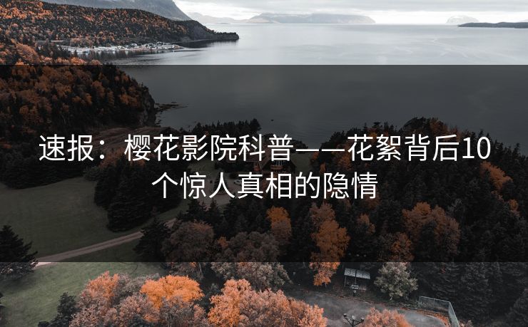 速报：樱花影院科普——花絮背后10个惊人真相的隐情