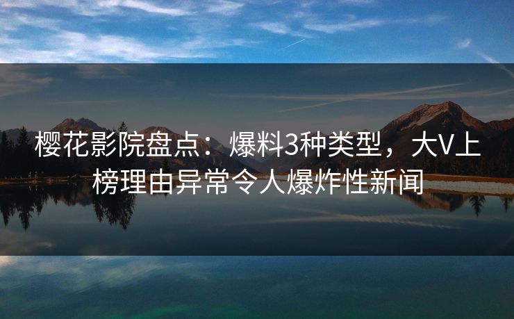樱花影院盘点：爆料3种类型，大V上榜理由异常令人爆炸性新闻