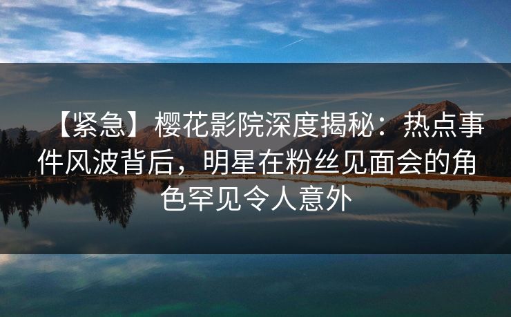 【紧急】樱花影院深度揭秘：热点事件风波背后，明星在粉丝见面会的角色罕见令人意外