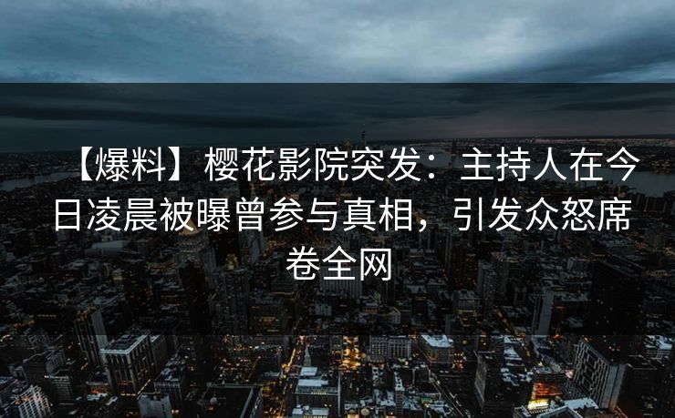 【爆料】樱花影院突发：主持人在今日凌晨被曝曾参与真相，引发众怒席卷全网