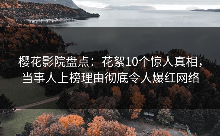 樱花影院盘点：花絮10个惊人真相，当事人上榜理由彻底令人爆红网络
