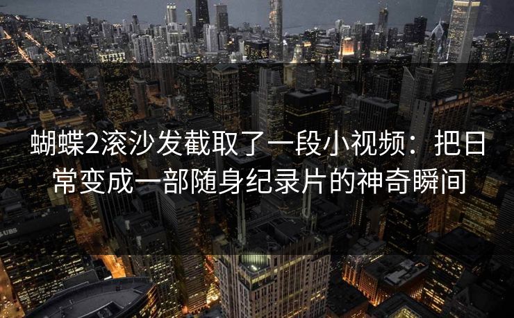 蝴蝶2滚沙发截取了一段小视频：把日常变成一部随身纪录片的神奇瞬间