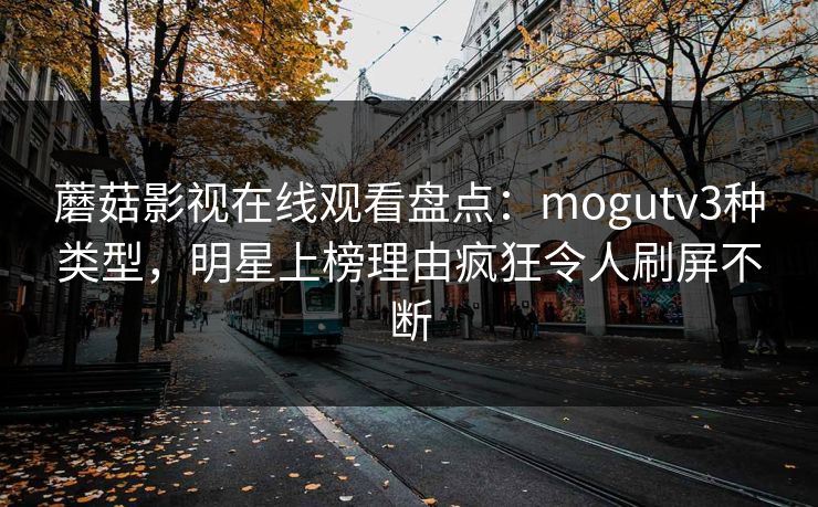 蘑菇影视在线观看盘点：mogutv3种类型，明星上榜理由疯狂令人刷屏不断