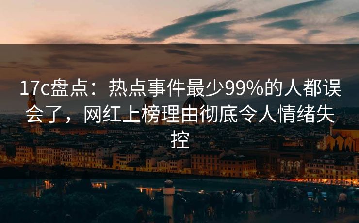 17c盘点：热点事件最少99%的人都误会了，网红上榜理由彻底令人情绪失控