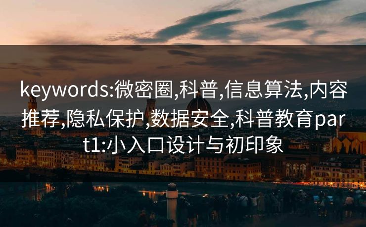 keywords:微密圈,科普,信息算法,内容推荐,隐私保护,数据安全,科普教育part1:小入口设计与初印象