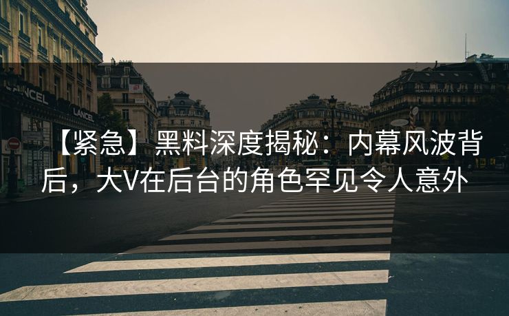 【紧急】黑料深度揭秘:内幕风波背后,大V在后台的角色罕见令人意外 【紧急】黑料深度揭秘:内幕风波背后,大V在后台的角色罕见令人意外