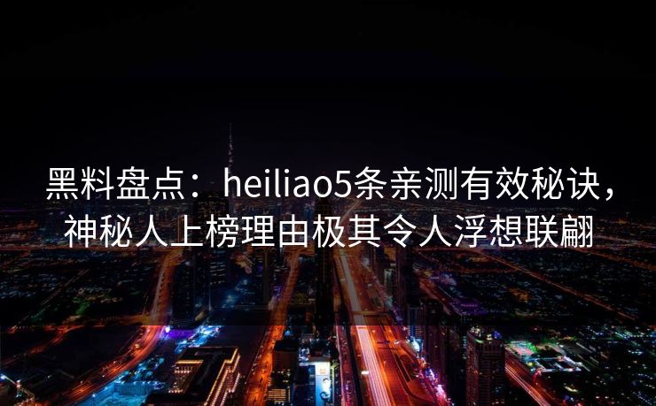 黑料盘点:heiliao5条亲测有效秘诀,神秘人上榜理由极其令人浮想联翩 黑料盘点:heiliao5条亲测有效秘诀,神秘人上榜理由极其令人浮想联翩