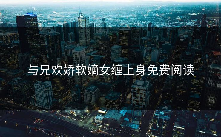 与兄欢娇软嫡女缠上身免费阅读 与兄欢娇软嫡女缠上身免费阅读