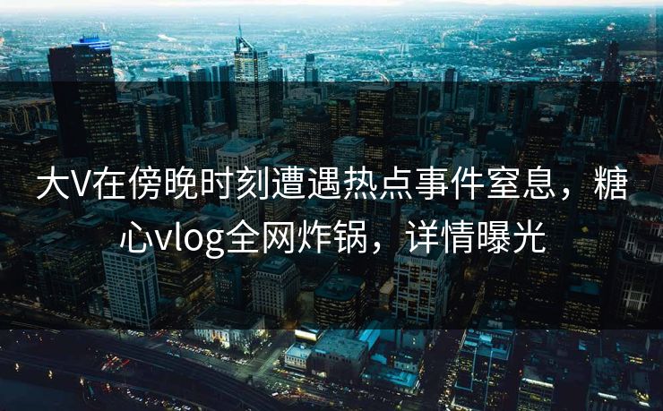 大V在傍晚时刻遭遇热点事件窒息,糖心vlog全网炸锅,详情曝光 大V在傍晚时刻遭遇热点事件窒息,糖心vlog全网炸锅,详情曝光