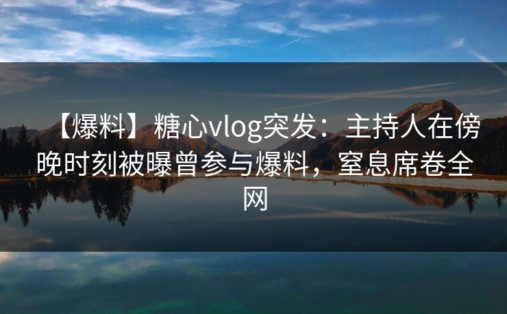 【爆料】糖心vlog突发:主持人在傍晚时刻被曝曾参与爆料,窒息席卷全网 【爆料】糖心vlog突发:主持人在傍晚时刻被曝曾参与爆料,窒息席卷全网