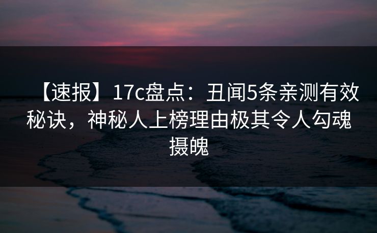 【速报】17c盘点:丑闻5条亲测有效秘诀,神秘人上榜理由极其令人勾魂摄魄 【速报】17c盘点:丑闻5条亲测有效秘诀,神秘人上榜理由极其令人勾魂摄魄