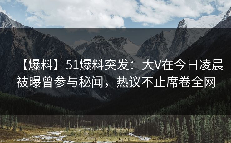【爆料】51爆料突发:大V在今日凌晨被曝曾参与秘闻,热议不止席卷全网 【爆料】51爆料突发:大V在今日凌晨被曝曾参与秘闻,热议不止席卷全网