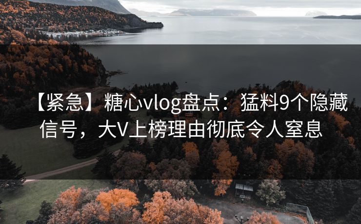 【紧急】糖心vlog盘点:猛料9个隐藏信号,大V上榜理由彻底令人窒息 【紧急】糖心vlog盘点:猛料9个隐藏信号,大V上榜理由彻底令人窒息