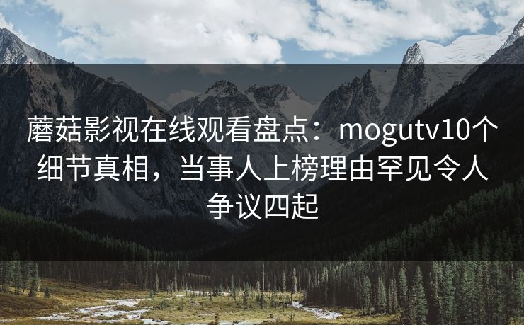 蘑菇影视在线观看盘点：mogutv10个细节真相，当事人上榜理由罕见令人争议四起