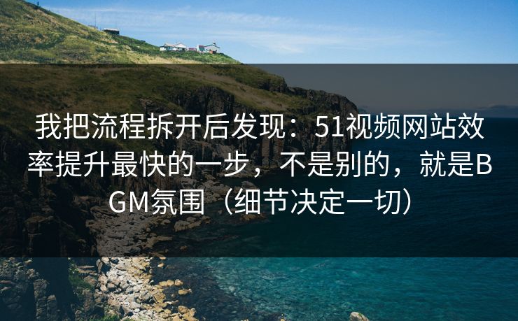 我把流程拆开后发现：51视频网站效率提升最快的一步，不是别的，就是BGM氛围（细节决定一切）