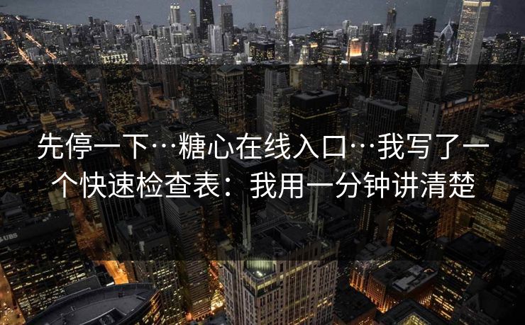 先停一下…糖心在线入口…我写了一个快速检查表：我用一分钟讲清楚