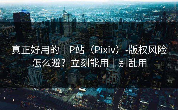 真正好用的｜P站（Pixiv）-版权风险怎么避？立刻能用｜别乱用