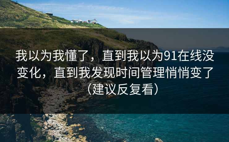 我以为我懂了，直到我以为91在线没变化，直到我发现时间管理悄悄变了（建议反复看）