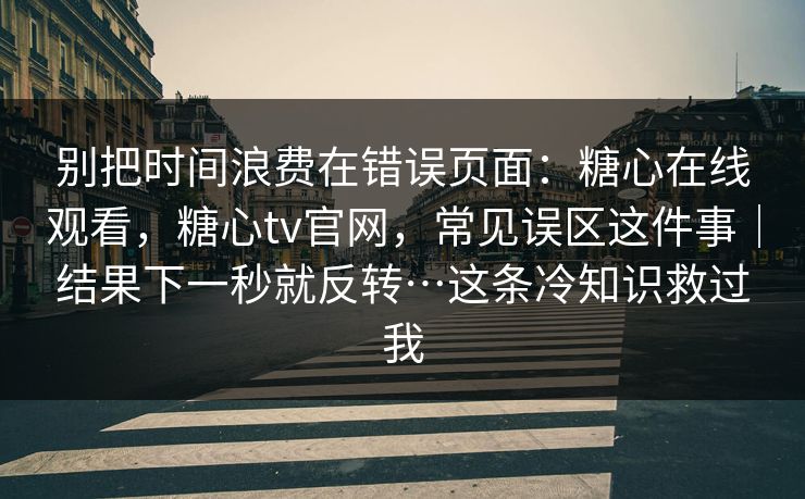 别把时间浪费在错误页面：糖心在线观看，糖心tv官网，常见误区这件事｜结果下一秒就反转…这条冷知识救过我