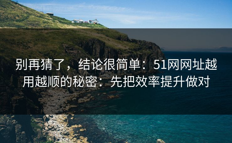 别再猜了，结论很简单：51网网址越用越顺的秘密：先把效率提升做对
