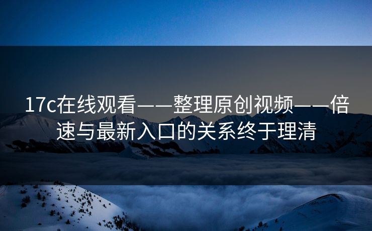 17c在线观看——整理原创视频——倍速与最新入口的关系终于理清