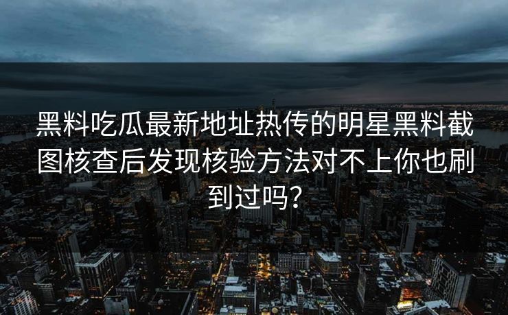 黑料吃瓜最新地址热传的明星黑料截图核查后发现核验方法对不上你也刷到过吗？