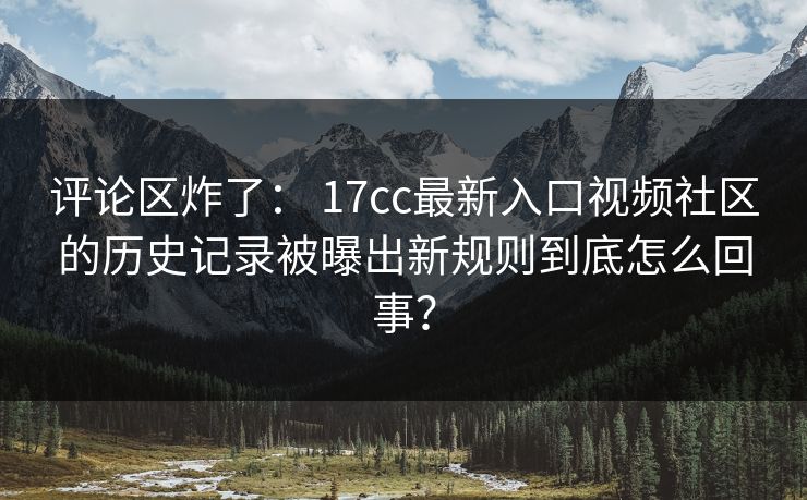 评论区炸了： 17cc最新入口视频社区的历史记录被曝出新规则到底怎么回事？