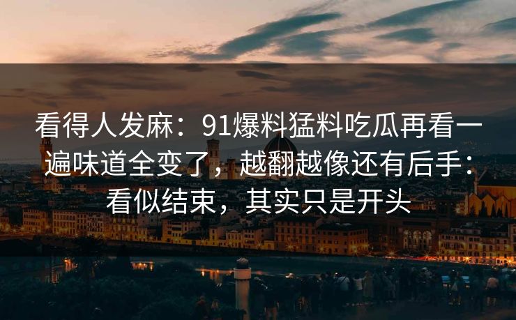 看得人发麻：91爆料猛料吃瓜再看一遍味道全变了，越翻越像还有后手：看似结束，其实只是开头