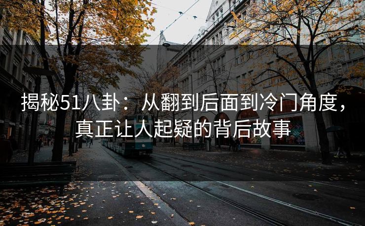 揭秘51八卦：从翻到后面到冷门角度，真正让人起疑的背后故事